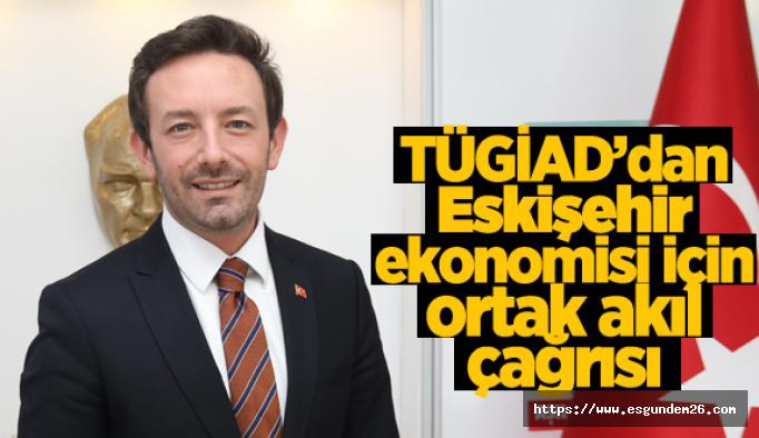 TÜGİAD’dan Eskişehir ekonomisi için ortak akıl çağrısı