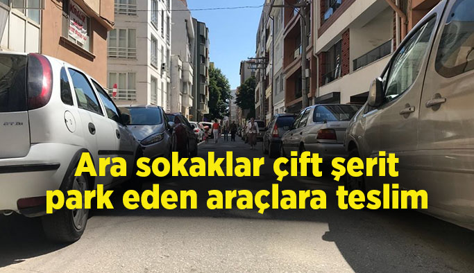 Ara sokaklar çift şerit park eden araçlara teslim