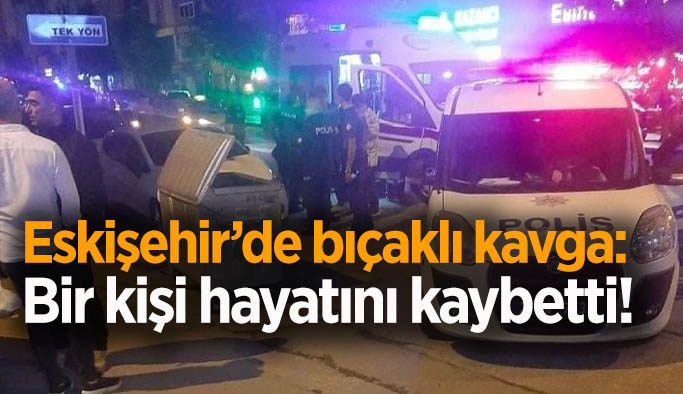 Eskişehir'de bıçaklı kavga: Bir kişi yaşamını yitirdi