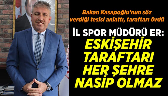 İl Spor Müdürü Er: Eskişehir taraftarı her şehre nasip olmaz