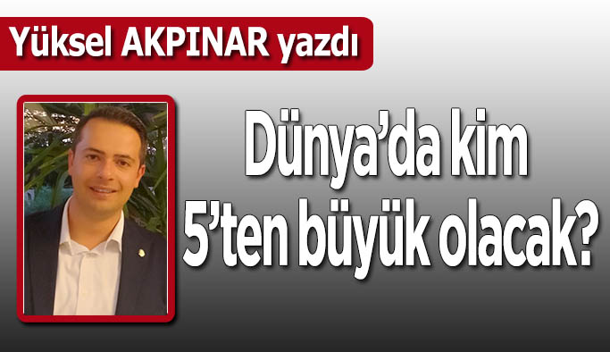 Dünya’da Kim 5’ten Büyük Olacak?