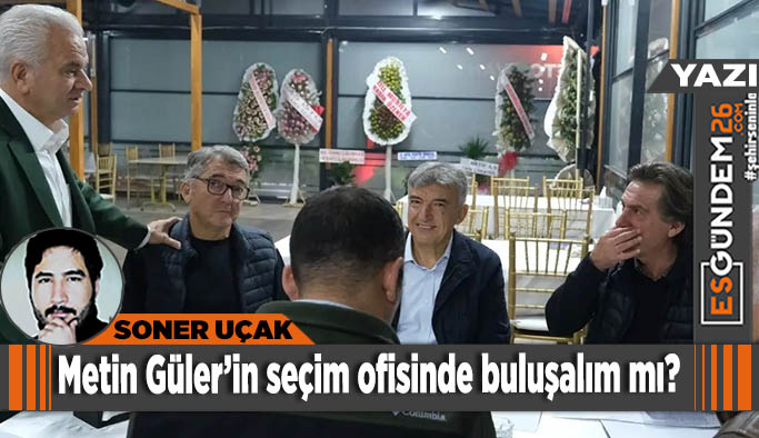 Metin Güler’in seçim ofisinde buluşalım mı?