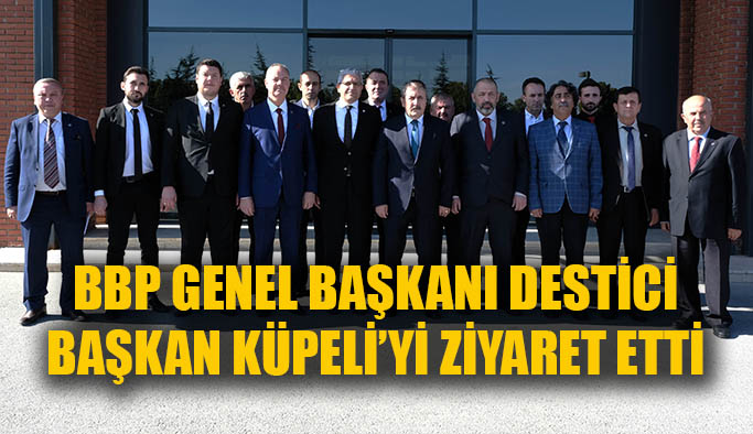 BBP Genel Başkanı Destici’den Başkan Küpeli’ye Ziyaret