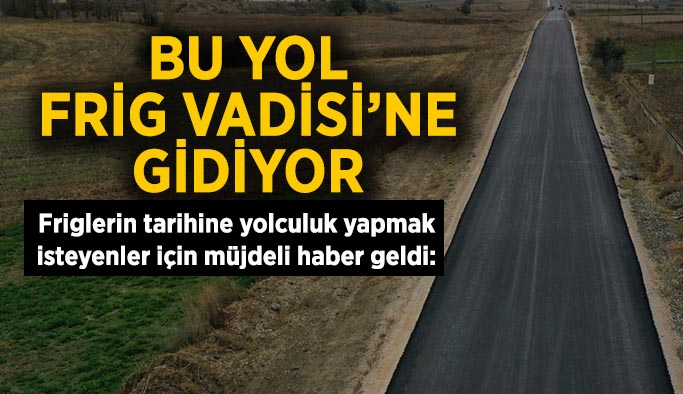 Bu yol Frig Vadisi’ne gidiyor