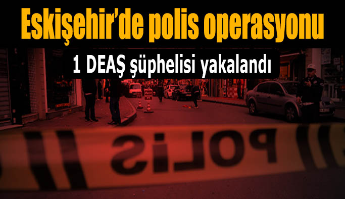 Eskişehir'de DEAŞ bağlantılı şahıs yakalandı