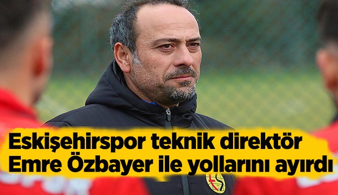 Eskişehirspor teknik direktör Emre Özbayer ile yollarını ayırdı