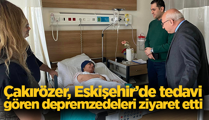 Çakırözer’den hastanelerde tedavi gören depremzedelere ziyaret