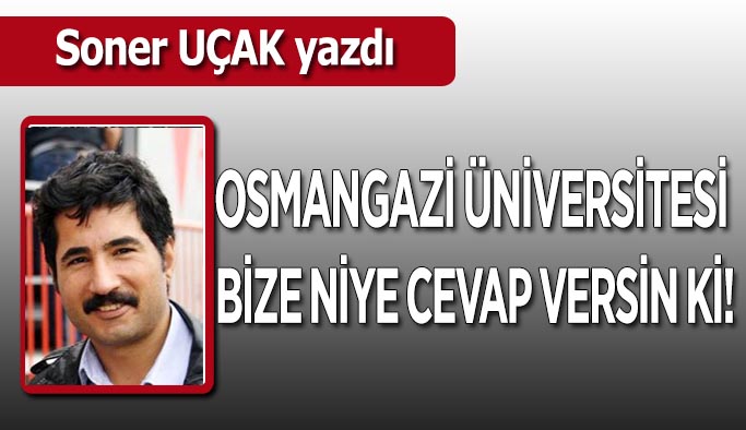 Osmangazi Üniversitesi bize niye cevap versin ki!