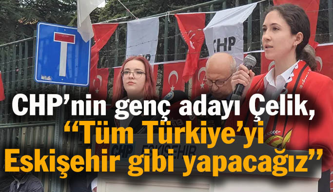 CHP’nin genç adayı Çelik, “Tüm Türkiye’yi Eskişehir gibi yapmak için var gücümüzle çalışacağız”