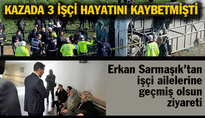 Erkan Sarmaşık hastanede yatan işçilerin ailelerini ziyaret etti