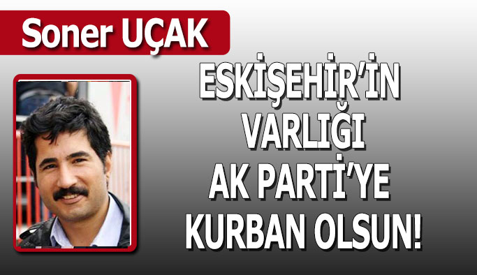 Eskişehir’in varlığı AK Parti’ye kurban olsun!