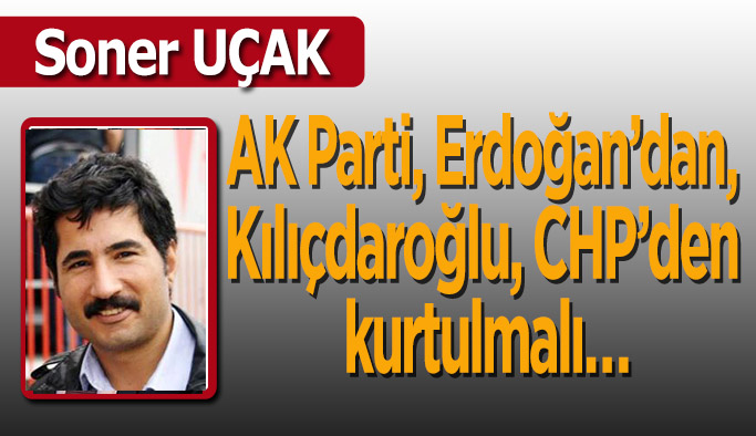 AK Parti Erdoğan’dan, Kılıçdaroğlu CHP’den kurtulmalı…
