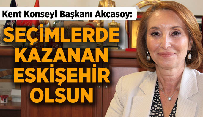 Kent Konseyi Başkanı Akçasoy:  Seçimlerde  kazanan  Eskişehir  olsun