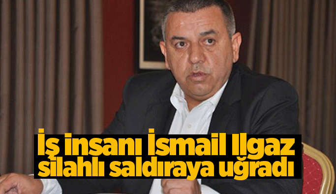 İsmail Ilgaz, silahlı saldırıya uğradı