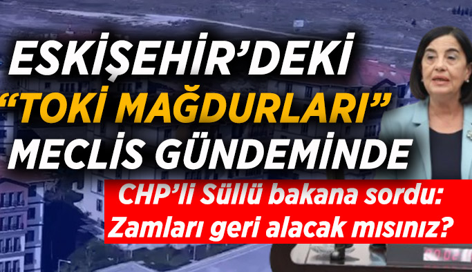 CHP'li Süllü TOKİ konutlarındaki gecikme ve zamları Bakan Özhaseki'ye sordu