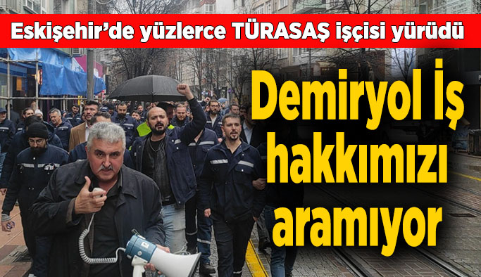 Eskişehir’de yüzlerce TÜRASAŞ işçisi yürüyüş yaptı