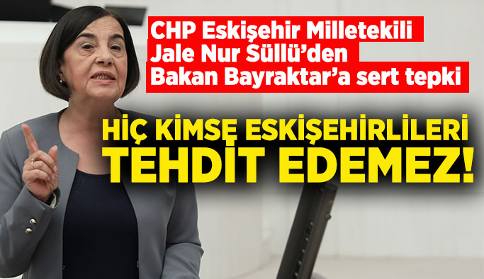 CHP Eskişehir Milletekili Süllü’den Bakan Bayraktar’a sert tepki: Eskişehirliler bu tehditlere boyun eğmez