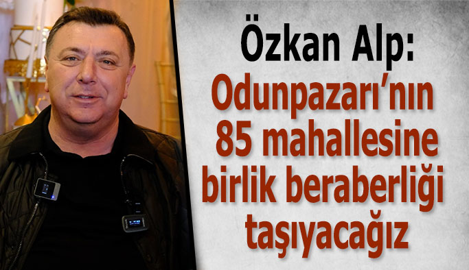 Özkan Alp: Odunpazarı’nın 85 mahallesine birlik beraberliği taşıyacağız