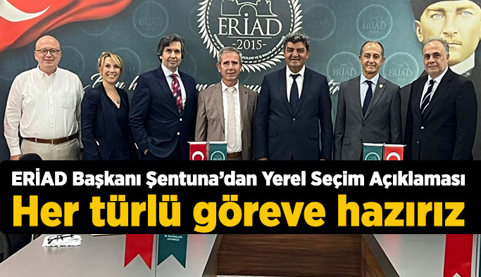 ERİAD Başkanı Şentuna’dan Yerel Seçim Açıklaması