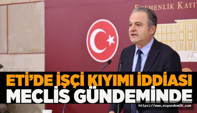 ETİ’de işçi kıyımı iddiası Meclis gündeminde