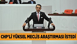 CHP’Lİ YÜKSEL MECLİS ARAŞTIRMASI İSTEDİ