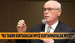 “Bu takımı kurtaracak mıyız kurtarmayacak mıyız?”