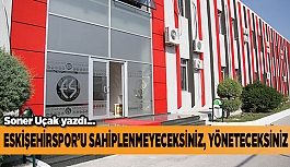 ESKİŞEHİRSPOR’U SAHİPLENMEYECEKSİNİZ YÖNETECEKSİNİZ