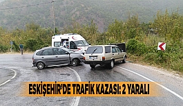 ESKİŞEHİR’DE TRAFİK KAZASI: 2 YARALI