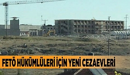 FETÖ HÜKÜMLÜLERİ İÇİN YENİ CEZAEVLERİ