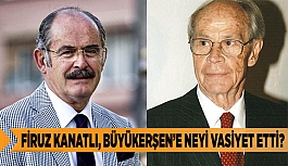 FİRUZ KANATLI, BÜYÜKERŞEN’E NEYİ VASİYET ETTİ?