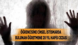 ÖĞRENCİSİNE CİNSEL İSTİSMARDA BULUNAN ÖĞRETMENE 28 YIL HAPİS CEZASI