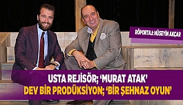 USTA REJİSÖR; ‘MURAT ATAK’ VE  DEV BİR PRODÜKSİYON; ‘BİR ŞEHNAZ OYUN’