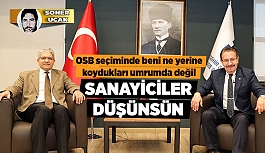 OSB SEÇİMİNDE BENİ NE YERİNE KOYDUKLARI UMRUMDA DEĞİL, SANAYİCİLER DÜŞÜNSÜN