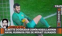 ELBETTE DOĞRUDUR ZEMİN KOŞULLARININ HAYAL KURMAYA PEK DE MÜSAİT OLMADIĞI