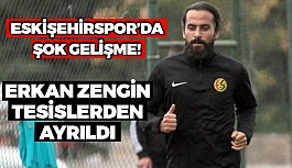 Erkan Zengin tesislerden ayrıldı