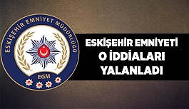 Eskişehir Emniyeti o iddiaları yalanladı