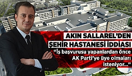 AKIN SALLAREL’DEN ŞEHİR HASTANESİ İDDİASI