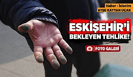 ESKİŞEHİR’İ BEKLEYEN TEHLİKE