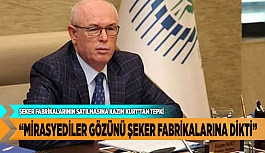 KAZIM KURT “MİRASYEDİLER GÖZÜNÜ ŞEKER FABRİKALARINA DİKTİ”