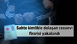 Sahte kimlikle dolaşan cezaevi firarisi yakalandı