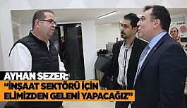 AYHAN SEZER: İNŞAAT SEKTÖRÜ İÇİN ELİMİZDEN GELENİ YAPACAĞIZ