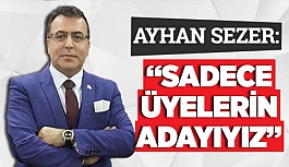 AYHAN SEZER: SADECE ÜYELERİN ADAYIYIZ