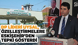 DP LİDERİ UYSAL ÖZELLEŞTİRMELERE ESKİŞEHİR’DEN TEPKİ GÖSTERDİ