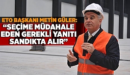 ETO BAŞKANI METİN GÜLER: SEÇİME MÜDAHALE EDEN GEREKLİ YANITI SANDIKTA ALIR