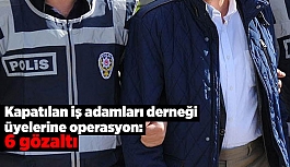 Kapatılan iş adamları derneği üyelerine operasyon: 6 gözaltı