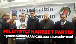 MİLLİYETÇİ HAREKET PARTİSİ “ŞEKER FABRİKALARI ÖZELLEŞTİRİLMESİN” DEDİ