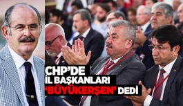 CHP’DE İL BAŞKANLARI ‘BÜYÜKERŞEN’ DEDİ