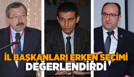 İL BAŞKANLARI ERKEN SEÇİMİ DEĞERLENDİRDİ