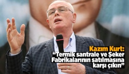 Kazım Kurt: “Termik santrale ve Şeker Fabrikalarının satılmasına karşı çıkın”