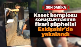 Kaset komplosu soruşturmasının firari şüphelisi Eskişehir'de yakalandı